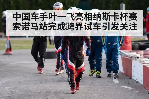 中国车手叶一飞亮相纳斯卡杯赛索诺马站完成跨界试车引发关注 - glow-kaiyun.com