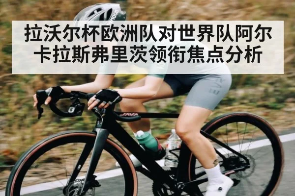 拉沃尔杯欧洲队对世界队阿尔卡拉斯弗里茨领衔焦点分析 | glow-kaiyun.com