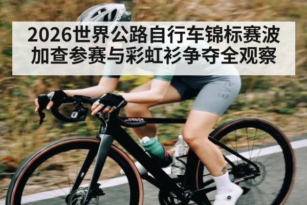 2026世界公路自行车锦标赛波加查参赛与彩虹衫争夺全观察 | glow-kaiyun.com