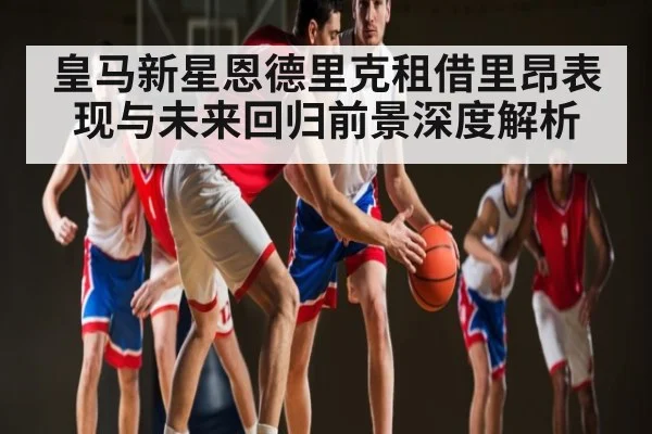 皇马新星恩德里克租借里昂表现与未来回归前景深度解析 | glow-kaiyun.com