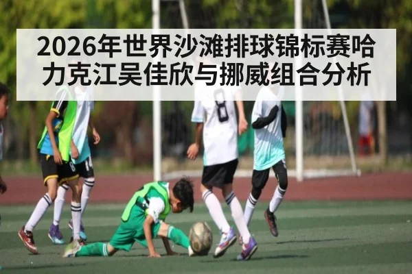 2026年世界沙滩排球锦标赛哈力克江吴佳欣与挪威组合分析
