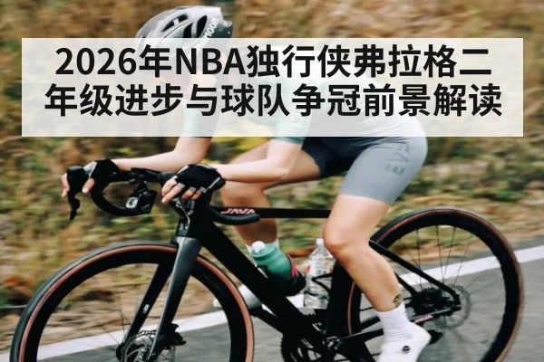 2026年NBA独行侠弗拉格二年级进步与球队争冠前景解读 | glow-kaiyun.com