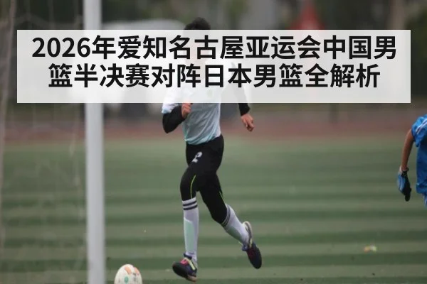 2026年爱知名古屋亚运会中国男篮半决赛对阵日本男篮全解析 | glow-kaiyun.com
