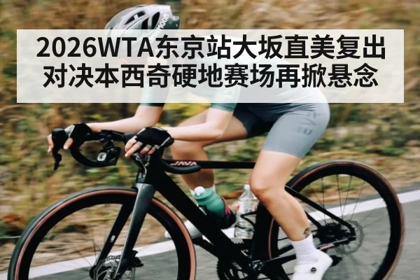 2026WTA东京站大坂直美复出对决本西奇硬地赛场再掀悬念